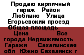 Продаю кирпичный гараж › Район ­ Люблино › Улица ­ Егорьевский проезд › Общая площадь ­ 18 › Цена ­ 280 000 - Все города Недвижимость » Гаражи   . Сахалинская обл.,Южно-Сахалинск г.